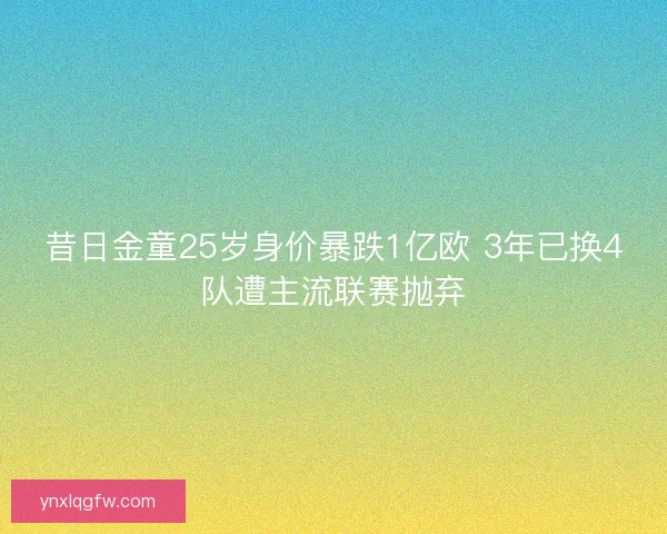 昔日金童25岁身价暴跌1亿欧 3年已换4队遭主流联赛抛弃