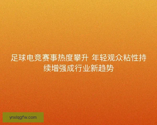 足球电竞赛事热度攀升 年轻观众粘性持续增强成行业新趋势
