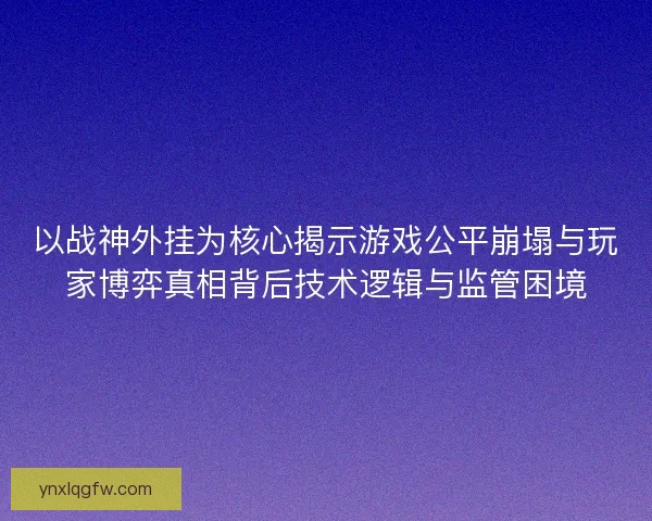 以战神外挂为核心揭示游戏公平崩塌与玩家博弈真相背后技术逻辑与监管困境