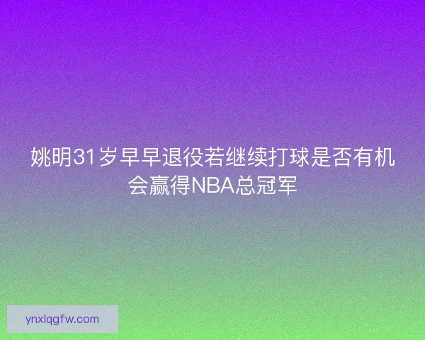 姚明31岁早早退役若继续打球是否有机会赢得NBA总冠军