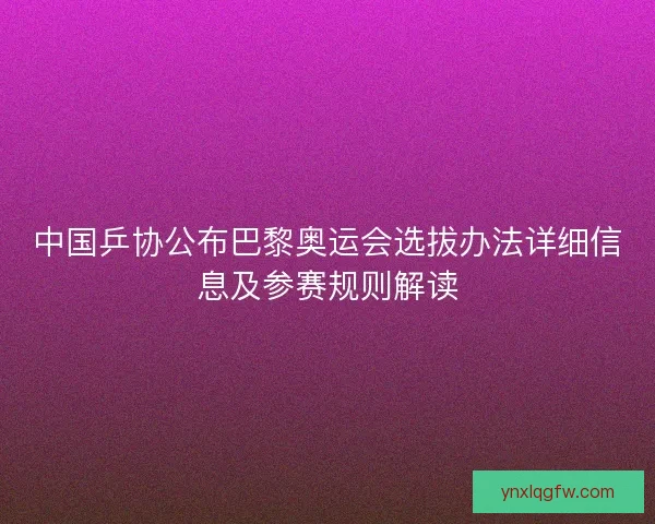 中国乒协公布巴黎奥运会选拔办法详细信息及参赛规则解读