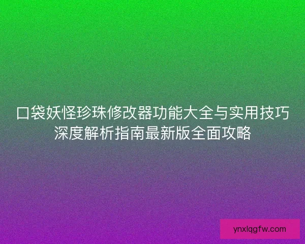 口袋妖怪珍珠修改器功能大全与实用技巧深度解析指南最新版全面攻略
