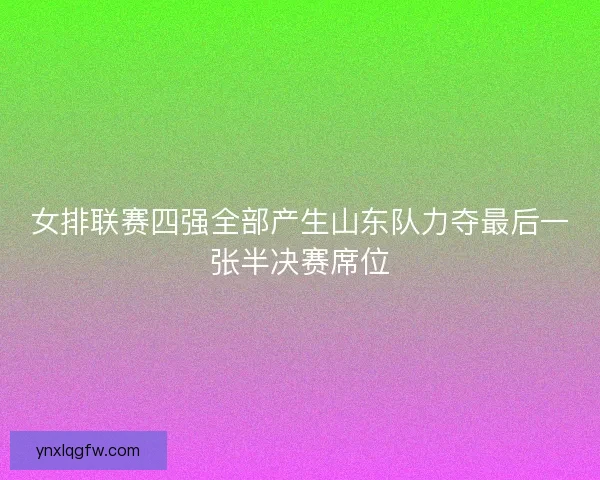 女排联赛四强全部产生山东队力夺最后一张半决赛席位