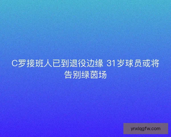 C罗接班人已到退役边缘 31岁球员或将告别绿茵场