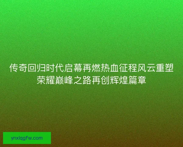 传奇回归时代启幕再燃热血征程风云重塑荣耀巅峰之路再创辉煌篇章