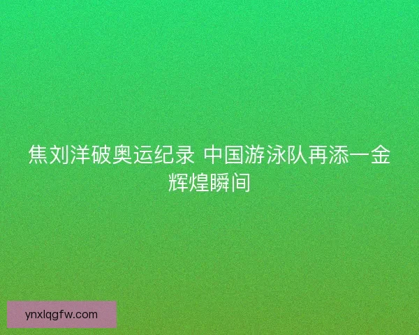 焦刘洋破奥运纪录 中国游泳队再添一金辉煌瞬间
